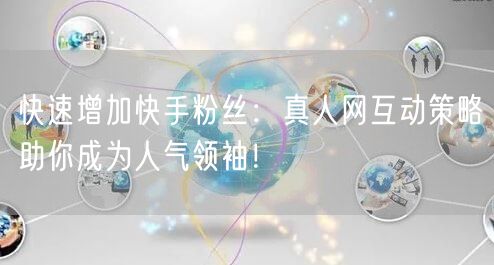 快速增加快手粉丝：真人网互动策略助你成为人气领袖！