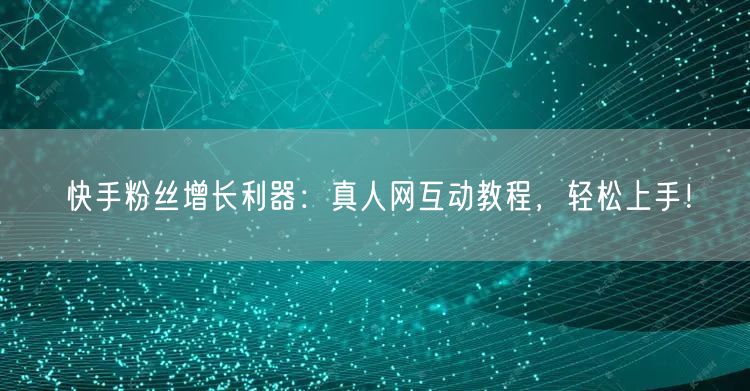 快手粉丝增长利器：真人网互动教程，轻松上手！