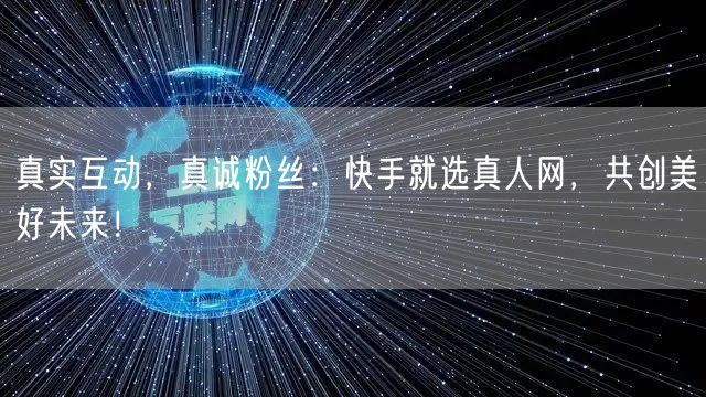 真实互动，真诚粉丝：快手就选真人网，共创美好未来！