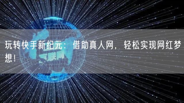 玩转快手新纪元：借助真人网，轻松实现网红梦想！