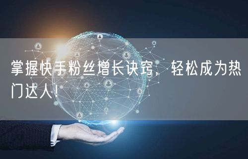 掌握快手粉丝增长诀窍，轻松成为热门达人！