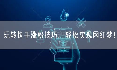 玩转快手涨粉技巧，轻松实现网红梦！
