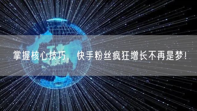 掌握核心技巧，快手粉丝疯狂增长不再是梦！