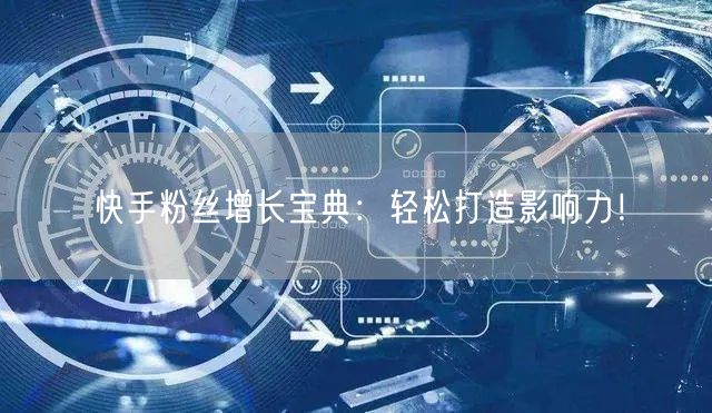 快手粉丝增长宝典：轻松打造影响力！