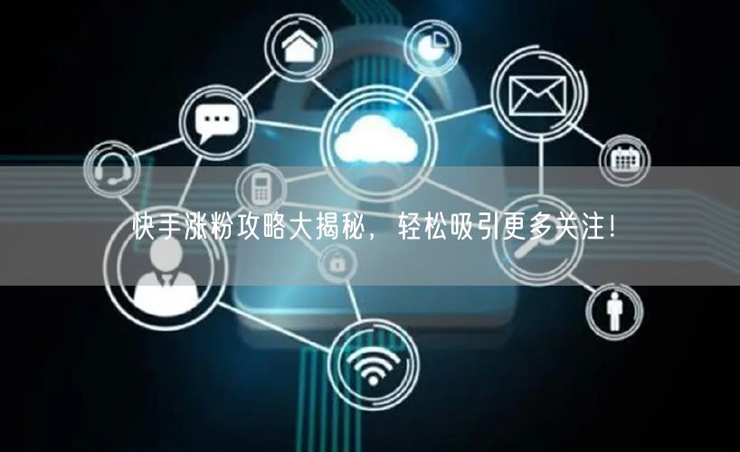 快手涨粉攻略大揭秘，轻松吸引更多关注！