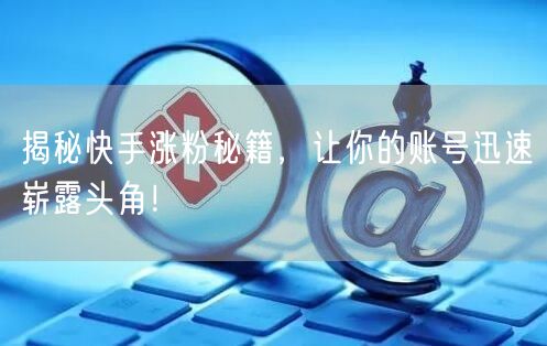 揭秘快手涨粉秘籍，让你的账号迅速崭露头角！
