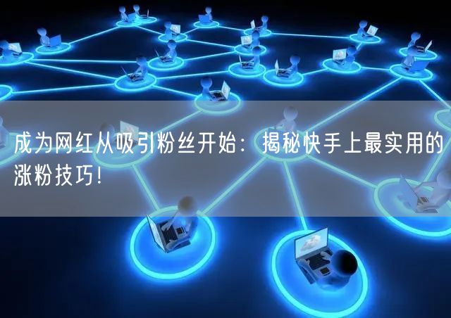 成为网红从吸引粉丝开始：揭秘快手上最实用的涨粉技巧！