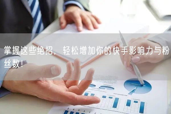 掌握这些绝招，轻松增加你的快手影响力与粉丝数！