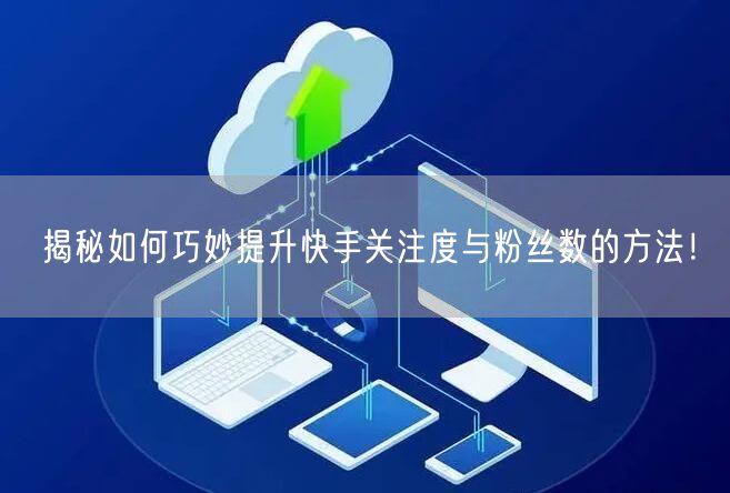 揭秘如何巧妙提升快手关注度与粉丝数的方法！