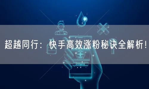 超越同行：快手高效涨粉秘诀全解析！