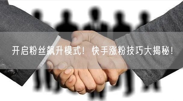 开启粉丝飙升模式！快手涨粉技巧大揭秘！