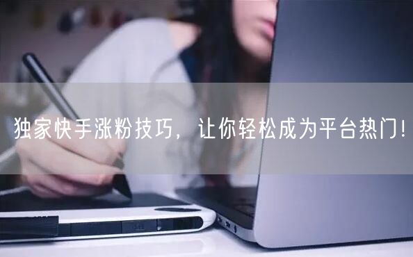 独家快手涨粉技巧，让你轻松成为平台热门！