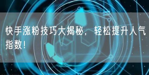 快手涨粉技巧大揭秘，轻松提升人气指数！