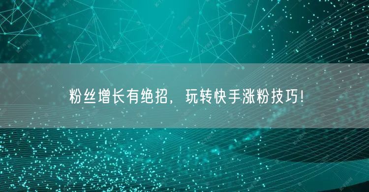 粉丝增长有绝招，玩转快手涨粉技巧！