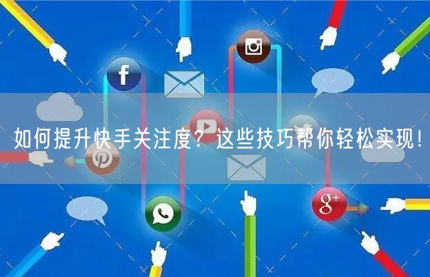 如何提升快手关注度？这些技巧帮你轻松实现！