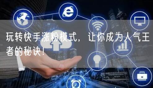玩转快手涨粉模式，让你成为人气王者的秘诀！