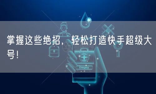 掌握这些绝招，轻松打造快手超级大号！