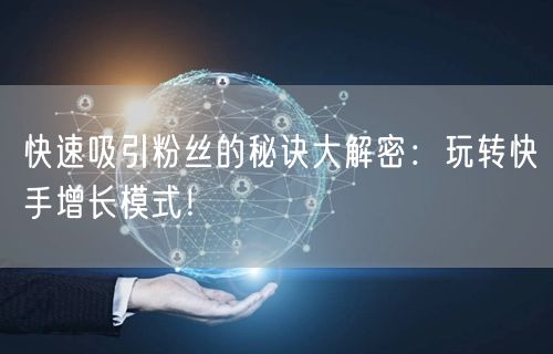 快速吸引粉丝的秘诀大解密：玩转快手增长模式！