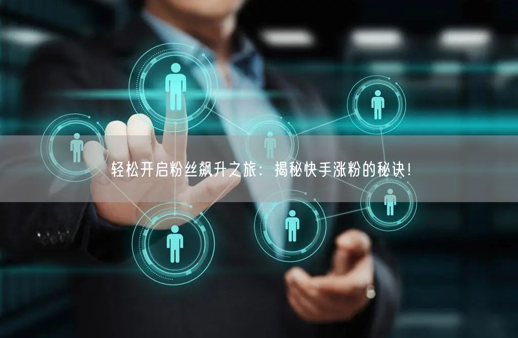 轻松开启粉丝飙升之旅：揭秘快手涨粉的秘诀！