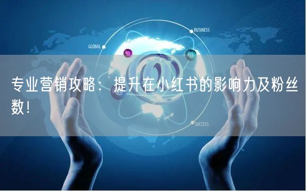 专业营销攻略：提升在小红书的影响力及粉丝数！