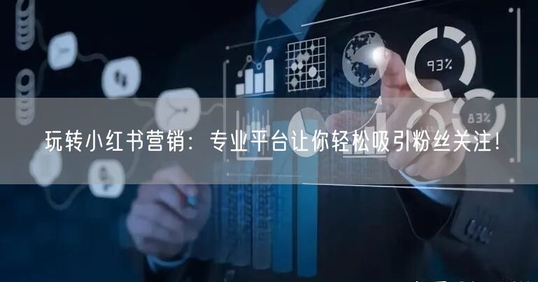 玩转小红书营销：专业平台让你轻松吸引粉丝关注！