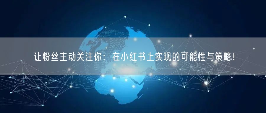 让粉丝主动关注你：在小红书上实现的可能性与策略！