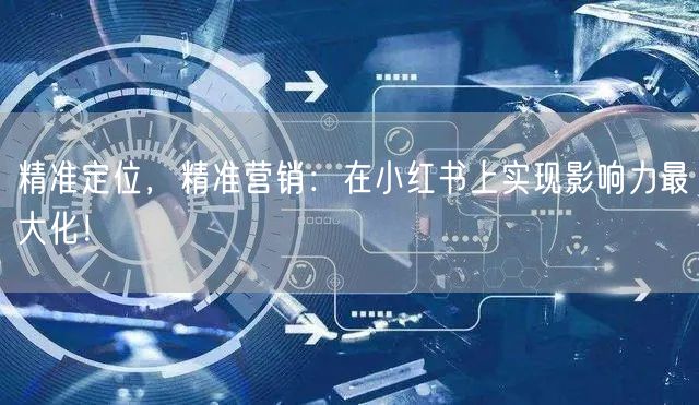 精准定位，精准营销：在小红书上实现影响力最大化！