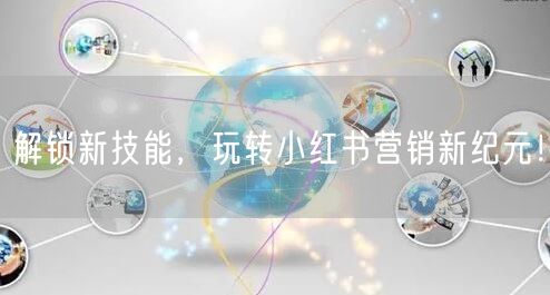解锁新技能，玩转小红书营销新纪元！