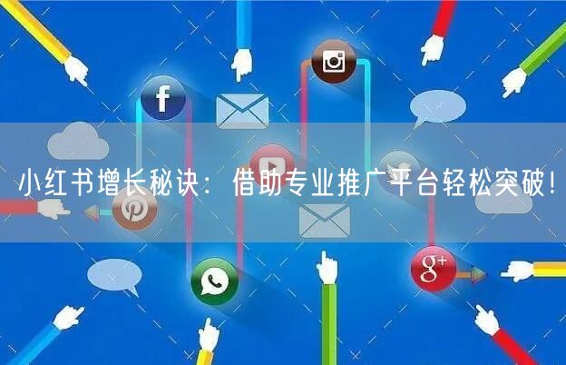 小红书增长秘诀：借助专业推广平台轻松突破！