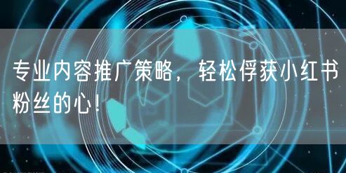 专业内容推广策略，轻松俘获小红书粉丝的心！