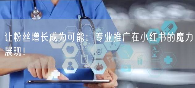 让粉丝增长成为可能：专业推广在小红书的魔力展现！