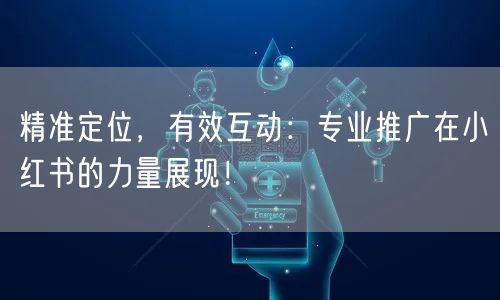 精准定位，有效互动：专业推广在小红书的力量展现！