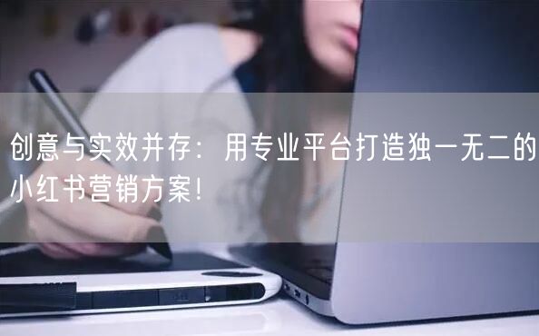 创意与实效并存：用专业平台打造独一无二的小红书营销方案！