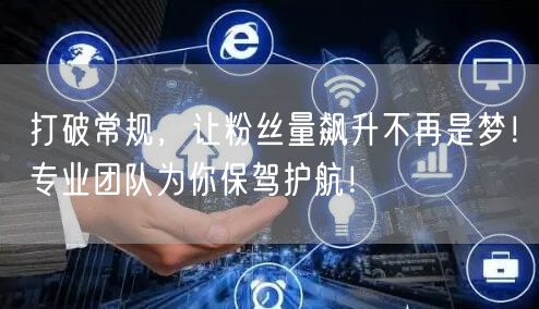 打破常规，让粉丝量飙升不再是梦！专业团队为你保驾护航！