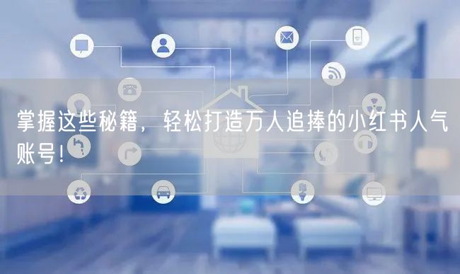 掌握这些秘籍，轻松打造万人追捧的小红书人气账号！