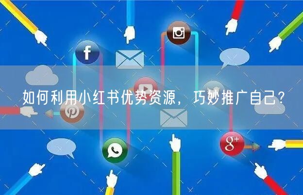 如何利用小红书优势资源，巧妙推广自己？