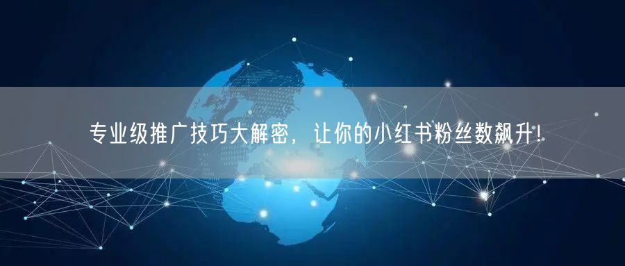 专业级推广技巧大解密，让你的小红书粉丝数飙升！