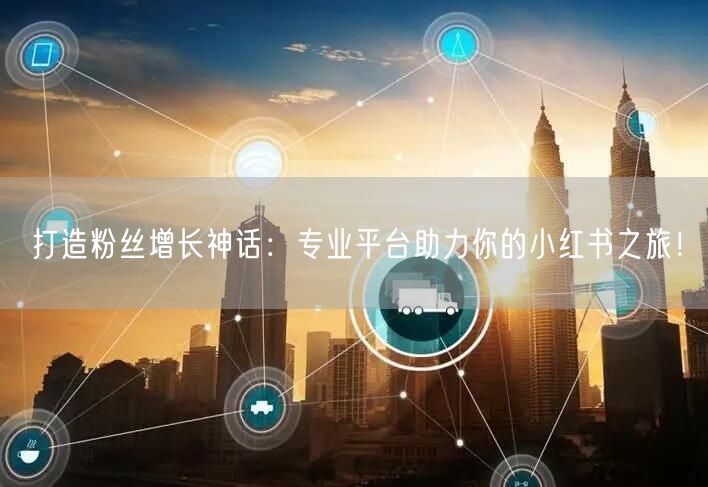 打造粉丝增长神话：专业平台助力你的小红书之旅！