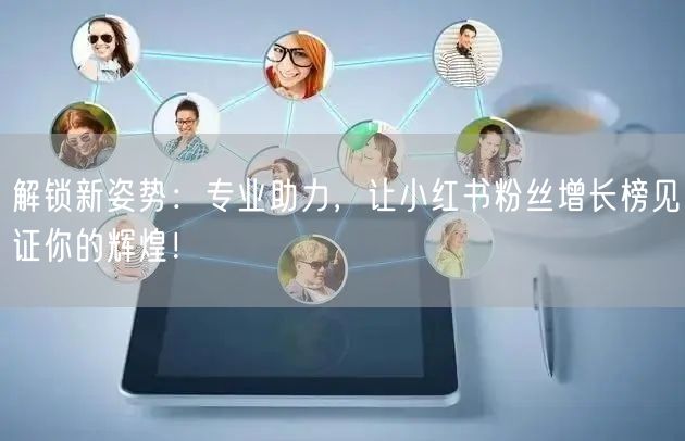 解锁新姿势：专业助力，让小红书粉丝增长榜见证你的辉煌！