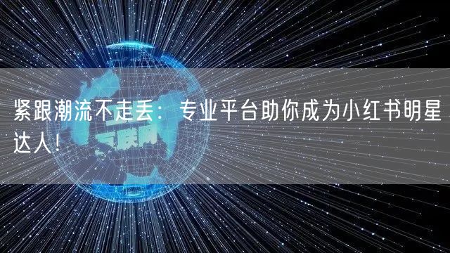 紧跟潮流不走丢：专业平台助你成为小红书明星达人！