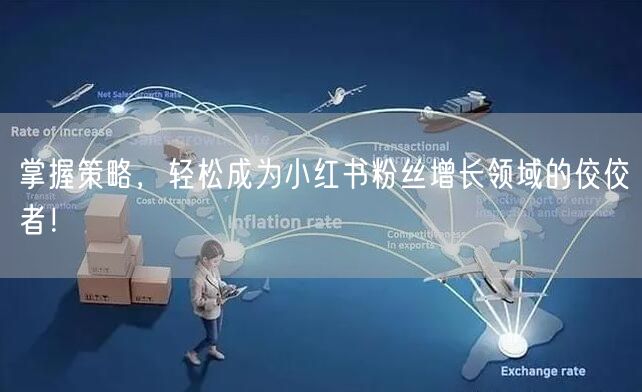 掌握策略，轻松成为小红书粉丝增长领域的佼佼者！