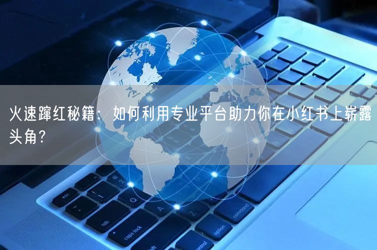 火速蹿红秘籍：如何利用专业平台助力你在小红书上崭露头角？