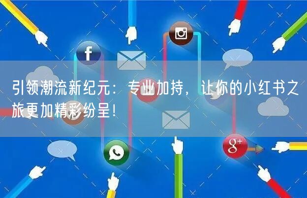 引领潮流新纪元：专业加持，让你的小红书之旅更加精彩纷呈！