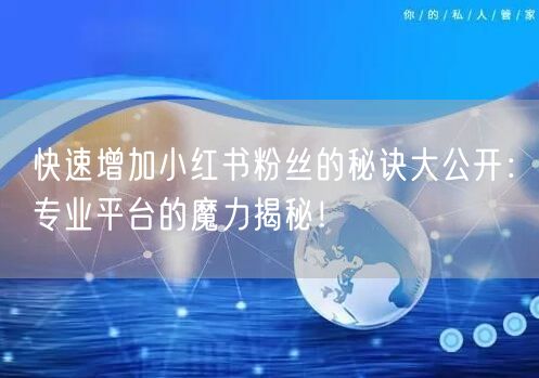 快速增加小红书粉丝的秘诀大公开：专业平台的魔力揭秘！
