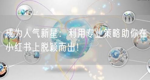 成为人气新星：利用专业策略助你在小红书上脱颖而出！