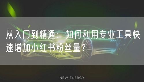 从入门到精通：如何利用专业工具快速增加小红书粉丝量？