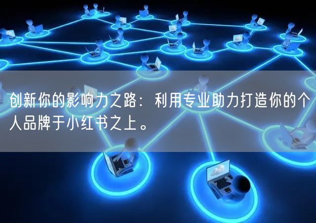 创新你的影响力之路：利用专业助力打造你的个人品牌于小红书之上。