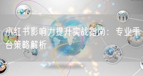 小红书影响力提升实战指南：专业平台策略解析