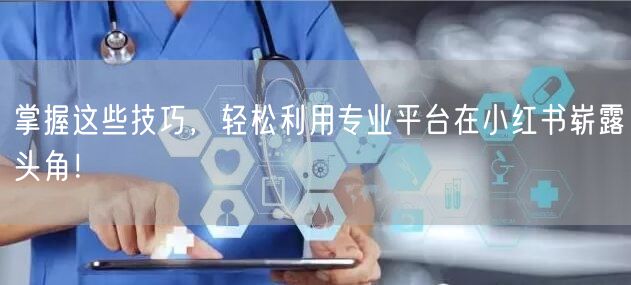 掌握这些技巧，轻松利用专业平台在小红书崭露头角！
