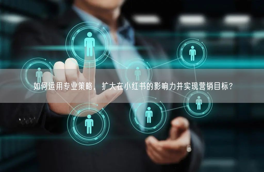 如何运用专业策略，扩大在小红书的影响力并实现营销目标？